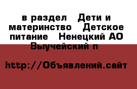  в раздел : Дети и материнство » Детское питание . Ненецкий АО,Выучейский п.